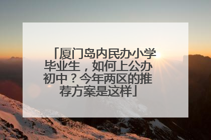 厦门岛内民办小学毕业生，如何上公办初中？今年两区的推荐方案是这样